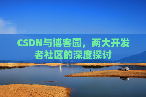 CSDN与博客园，两大开发者社区的深度探讨